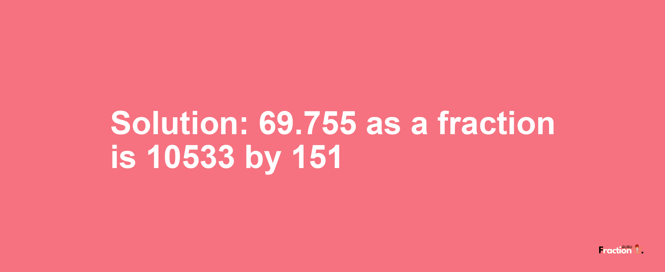 Solution:69.755 as a fraction is 10533/151